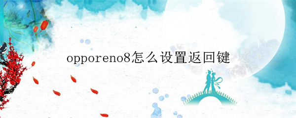 opporeno8怎么设置返回键（opporeno6怎么设置返回键）