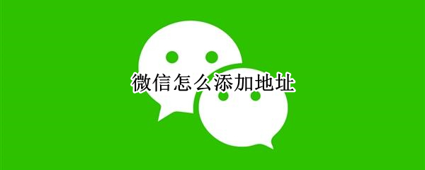 微信怎么添加地址（微信怎么添加地址位置）