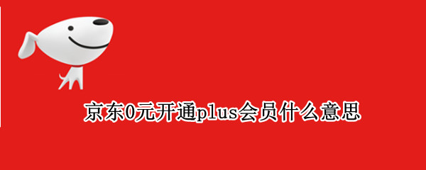 京东0元开通plus会员什么意思 京东开plus会员每买东西都会优惠吗