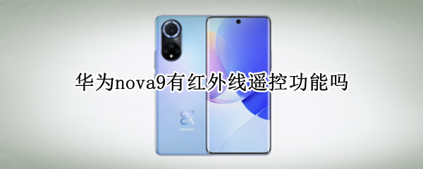 华为nova9有红外线遥控功能吗 华为手机nova系列有红外线遥控功能吗