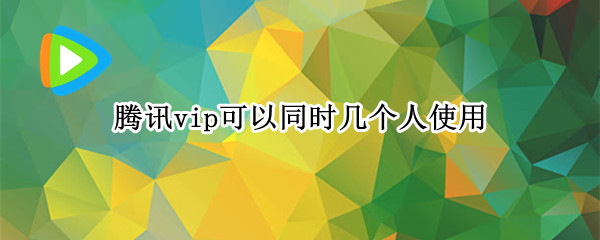 腾讯vip可以同时几个人使用 腾讯vip可以同时几个人使用怎么操作