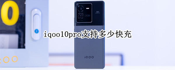 iqoo10pro支持多少快充 iqoopro是多少瓦的快充