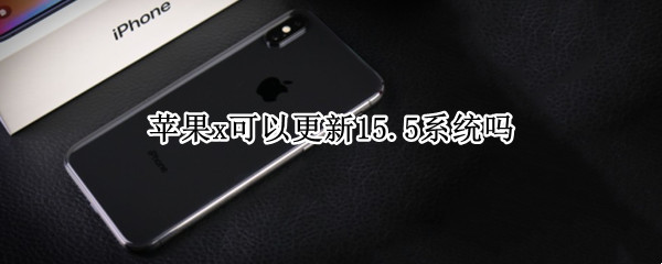 苹果x可以更新15.5系统吗 iphonex可以更新15.0吗