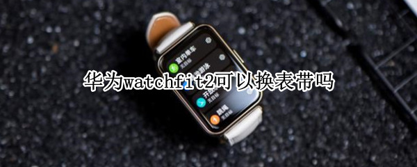 华为watchfit2可以换表带吗 华为watch2更换表带