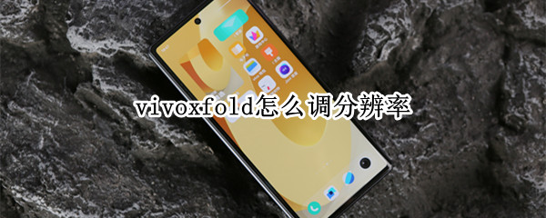 vivoxfold怎么调分辨率 vivonex手机分辨率怎么设置