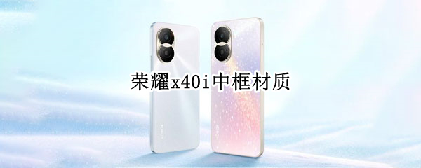 荣耀x40i中框材质 荣耀x10中框和后盖材质