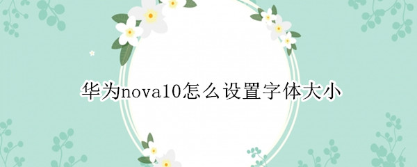 华为nova10怎么设置字体大小 华为nova9怎么设置字体大小