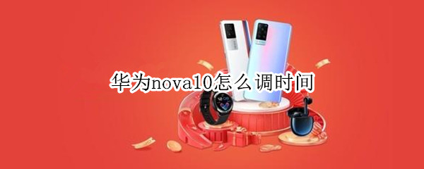 华为nova10怎么调时间（华为nova10发布时间）