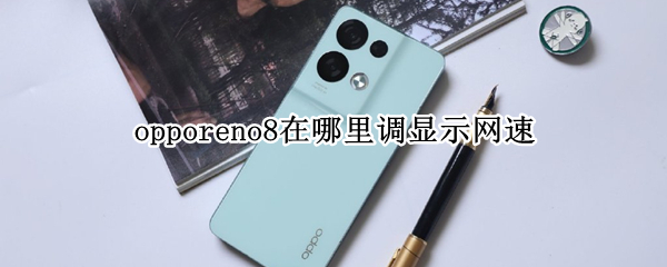 opporeno8在哪里调显示网速 opporeno5怎么设置显示网速