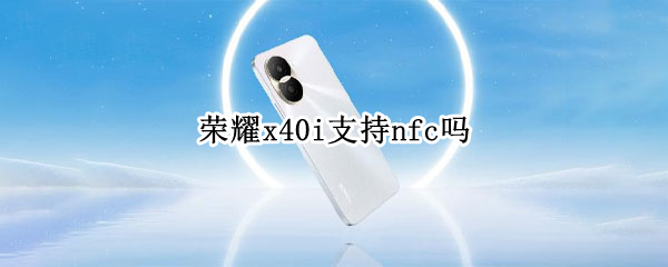 荣耀x40i支持nfc吗（荣耀x30i支持nfc吗）