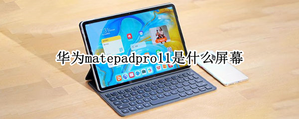 华为matepadpro11是什么屏幕 华为matepad11用的是什么屏幕