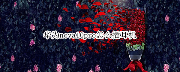 华为nova10pro怎么插耳机 华为nova10耳机孔