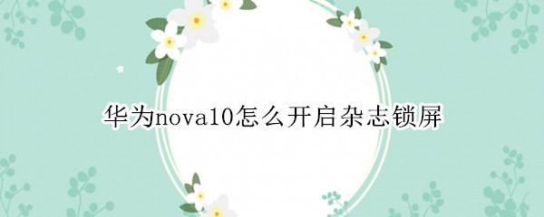 华为nova10怎么开启杂志锁屏 华为mate10杂志锁屏怎么开启设置