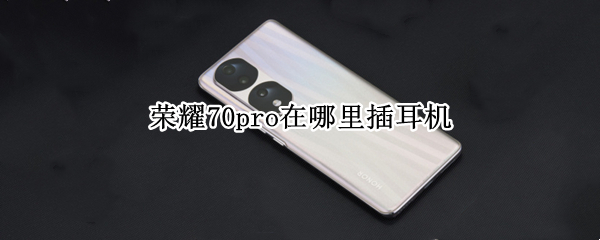 荣耀70pro在哪里插耳机 honor20pro耳机插哪里