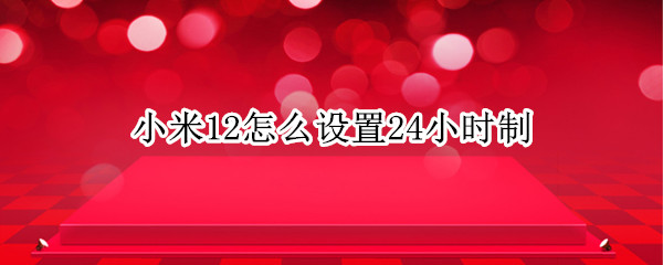 小米12怎么设置24小时制（小米11怎么设置24小时制）