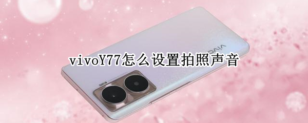 vivoY77怎么设置拍照声音 vivo手机拍照声音怎么设置