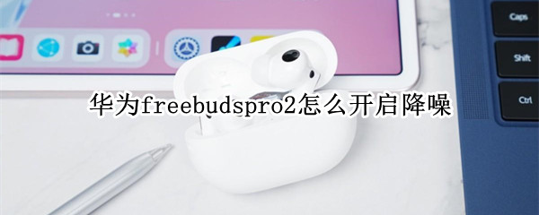 华为freebudspro2怎么开启降噪（华为耳机freebuds2pro降噪功能设置）