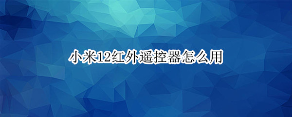 小米12红外遥控器怎么用（小米11红外遥控器怎么用）