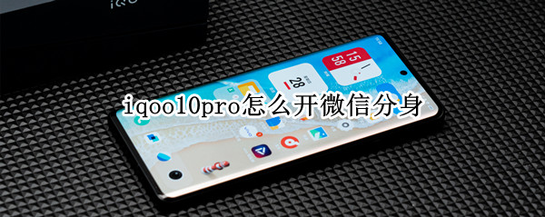 iqoo10pro怎么开微信分身 iQOO微信分身怎么弄