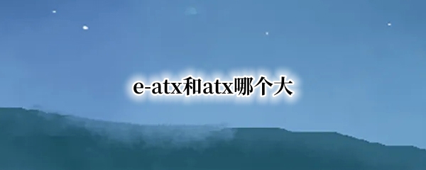 e-atx和atx哪个大（e-atx和atx哪个大机箱）