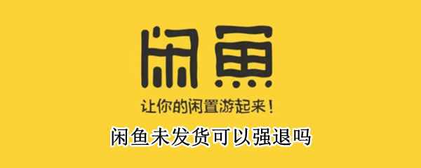 闲鱼未发货可以强退吗 闲鱼未发货可以强制性退款吗