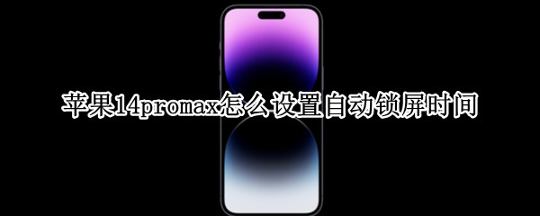 苹果14promax怎么设置自动锁屏时间（ios14自动锁屏时间如何设置）