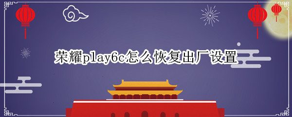 荣耀play6c怎么恢复出厂设置（华为play手机恢复出厂设置）