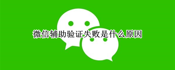 微信辅助验证失败是什么原因（微信辅助验证失败是什么原因造成的）