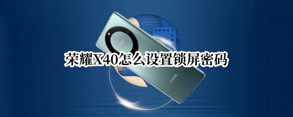 荣耀X40怎么设置锁屏密码 荣耀x40怎么设置锁屏密码解锁