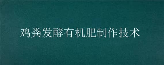 鸡粪发酵有机肥制作技术（鸡粪快速发酵作有机肥）