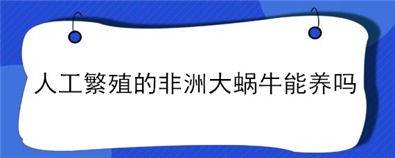 人工繁殖的非洲大蜗牛能养吗 非洲大蜗牛多大可以繁殖