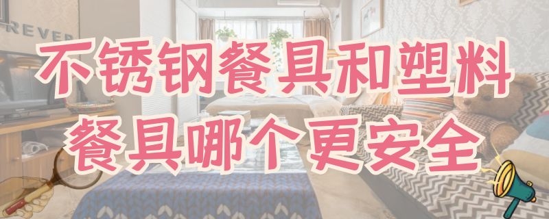 不锈钢餐具和塑料餐具哪个更安全