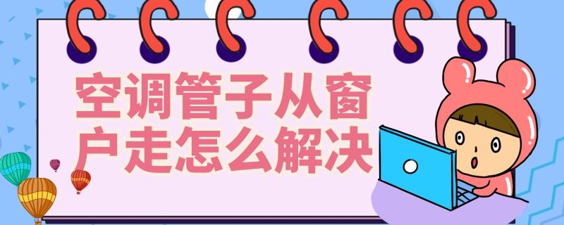 空调管子从窗户走怎么解决 空调管子从窗户走怎么解决视频