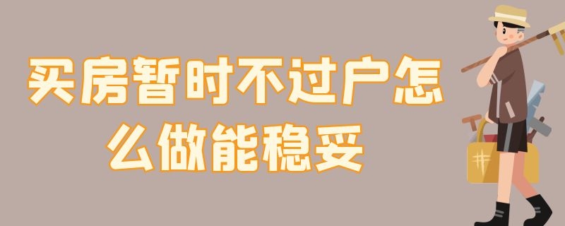 买房暂时不过户怎么做能稳妥（买房暂时不能过户的怎么做）