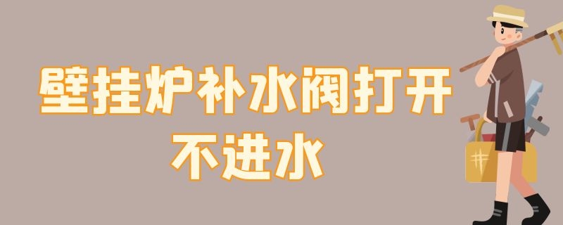 壁挂炉补水阀打开不进水（为什么壁挂炉补水阀打开却不注水）