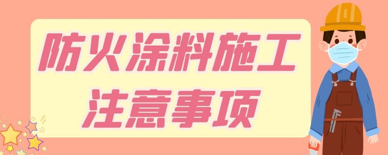 防火涂料施工注意事项 防火涂料安全注意事项