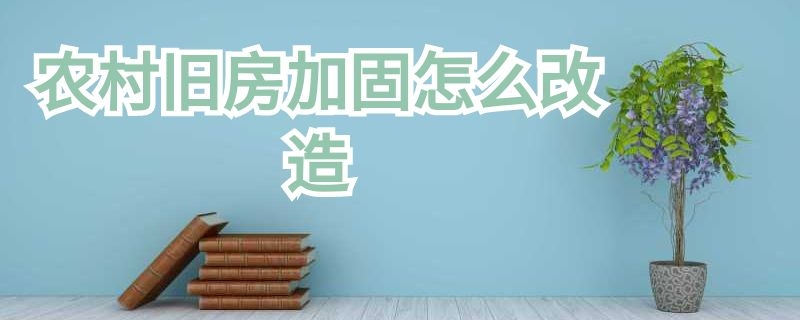 农村旧房加固怎么改造（农村旧房加固怎么改造好看）