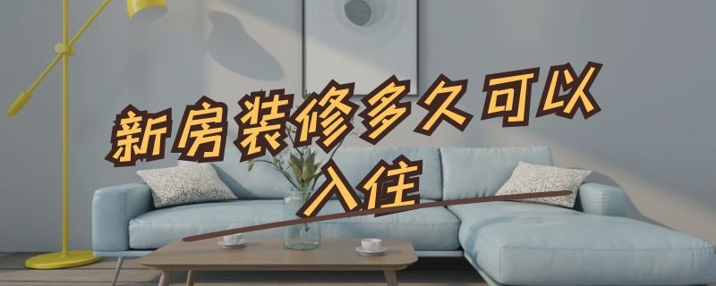 新房装修多久可以入住 新房装修多久可以入住最安全的材料