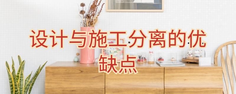 设计与施工分离的优缺点 设计与施工分离的优缺点是什么