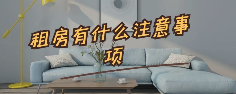 租房有什么注意事项（一般租房注意什么事项）