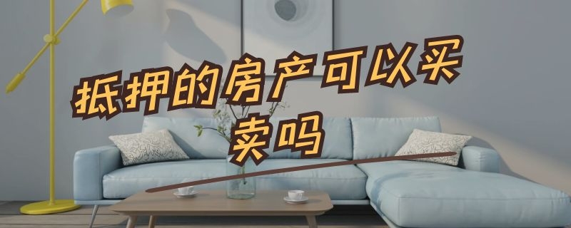 抵押的房产可以买卖吗（抵押的房产可以买卖吗）