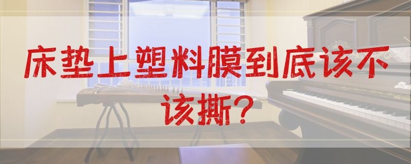 床垫上塑料膜到底该不该撕?（床垫上塑料膜到底该不该撕了）