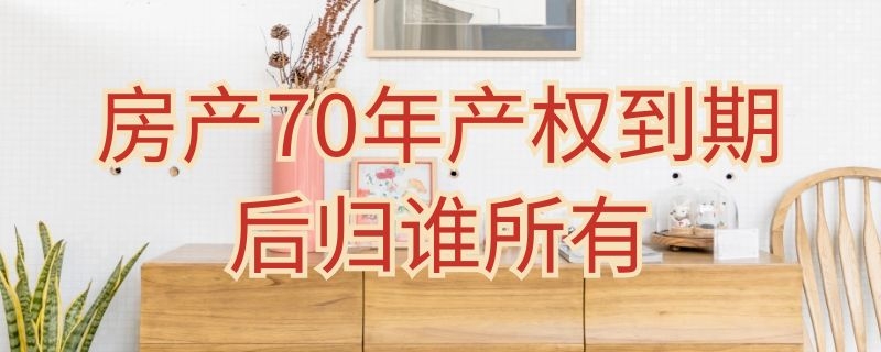 房产70年产权到期后归谁所有（70年产权到期后房子归谁?终于有答案了!）