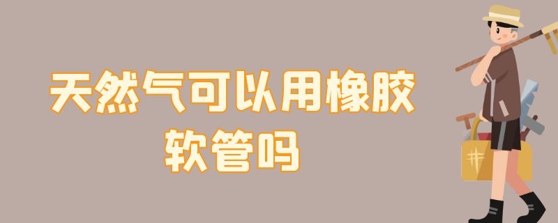 天然气可以用橡胶软管吗 天然气可以用橡胶软管吗