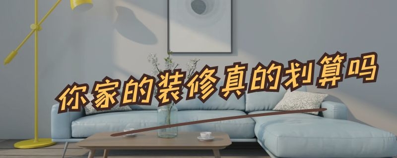 你家的装修真的划算吗（装修到底怎么样最划算）