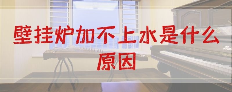 壁挂炉加不上水是什么原因 壁挂炉无法加水啥原因