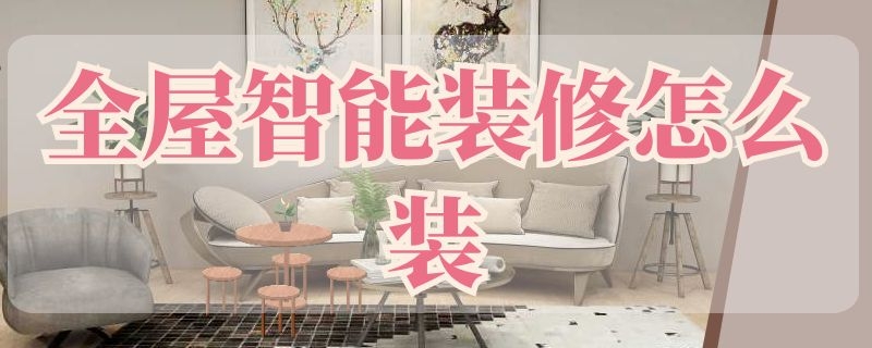 全屋智能装修怎么装（全屋智能怎样安装）