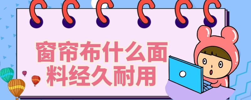 窗帘布什么面料经久耐用 什么材质的窗帘布耐用