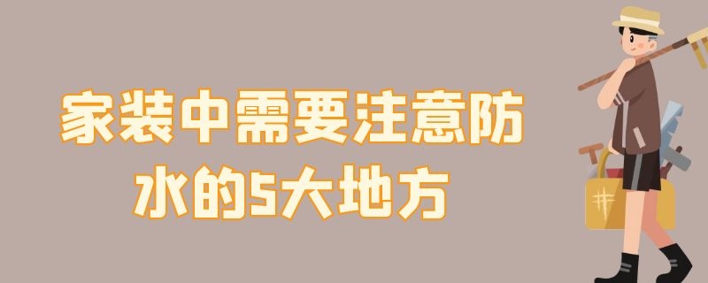 家装中需要注意防水的5大地方（做防水要注意什么地方）