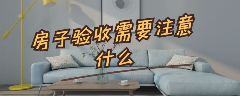 房子验收需要注意什么 房子验收需要注意什么细节